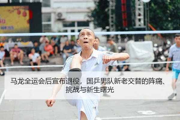 马龙全运会后宣布退役，国乒男队新老交替的阵痛、挑战与新生曙光